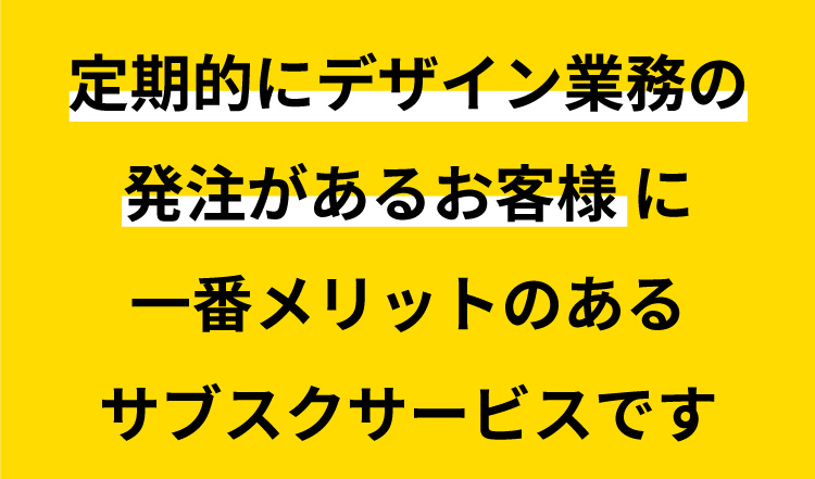 定期的にデザイン業務の発注があるお客様に一番メリットのあるサブスクサービスです