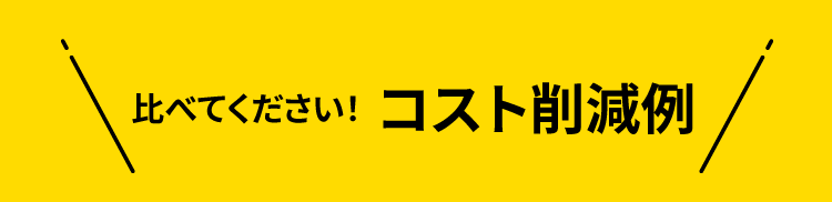 ＼比べてください！コスト削減例／