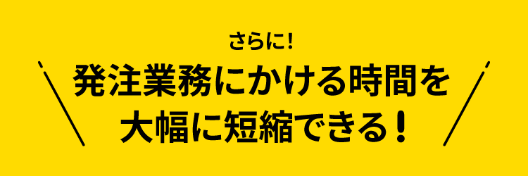 ＼さらに！発注業務にかける時間を【大幅に短縮】できる ／ 