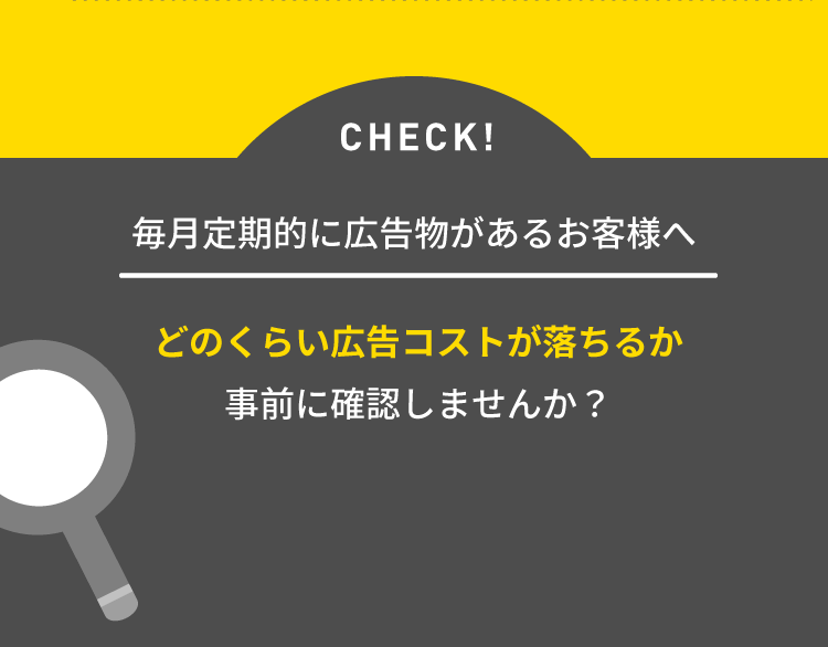 CHECK! 毎月定期的に広告物があるお客様へ どのくらい広告コストが落ちるか事前に確認しませんか？